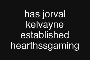 has jorval kelvayne established hearthssgaming